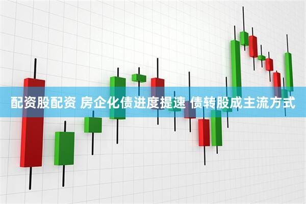 配资股配资 房企化债进度提速 债转股成主流方式