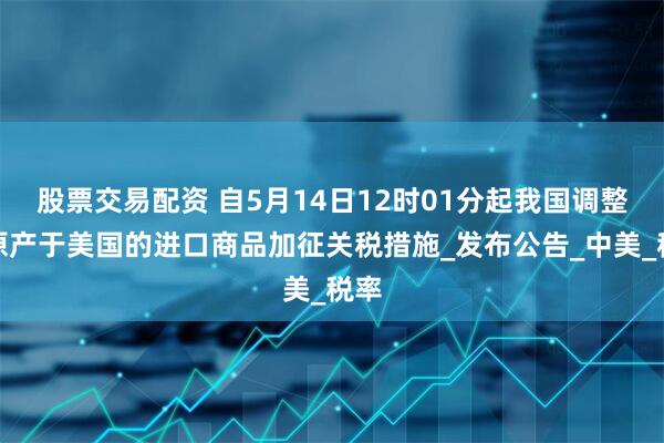股票交易配资 自5月14日12时01分起我国调整对原产于美国的进口商品加征关税措施_发布公告_中美_税率