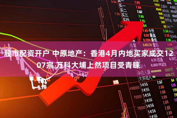 股市配资开户 中原地产：香港4月内地买家成交1207宗 万科大埔上然项目受青睐