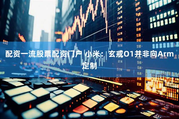 配资一流股票配资门户 小米：玄戒O1并非向Arm定制