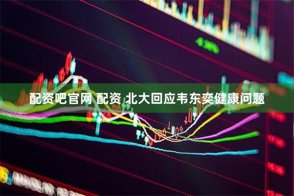 配资吧官网 配资 北大回应韦东奕健康问题