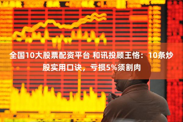 全国10大股票配资平台 和讯投顾王恪：10条炒股实用口诀，亏损5%须割肉