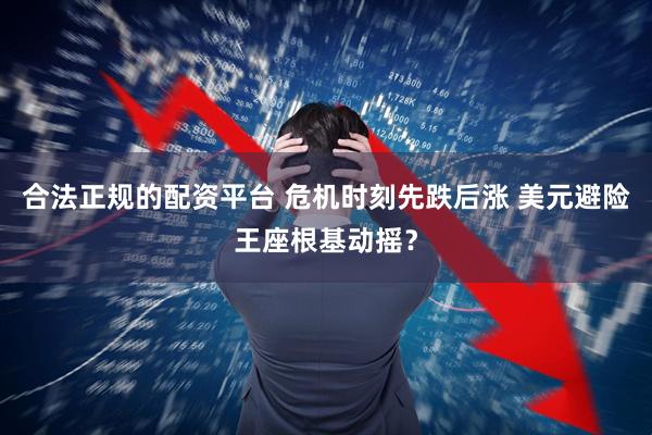 合法正规的配资平台 危机时刻先跌后涨 美元避险王座根基动摇？