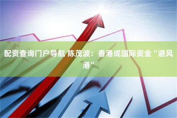 配资查询门户导航 陈茂波：香港成国际资金“避风港”