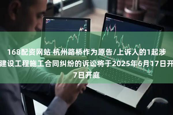 168配资网站 杭州路桥作为原告/上诉人的1起涉及建设工程施工合同纠纷的诉讼将于2025年6月17日开庭