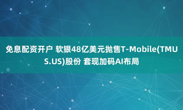 免息配资开户 软银48亿美元抛售T-Mobile(TMUS.US)股份 套现加码AI布局