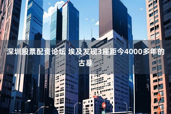 深圳股票配资论坛 埃及发现3座距今4000多年的古墓