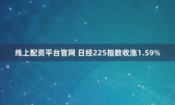 线上配资平台官网 日经225指数收涨1.59%