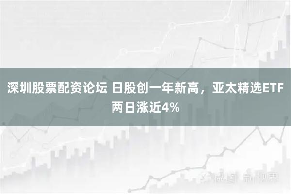 深圳股票配资论坛 日股创一年新高，亚太精选ETF两日涨近4%