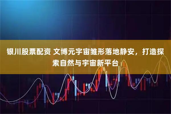 银川股票配资 文博元宇宙雏形落地静安，打造探索自然与宇宙新平台