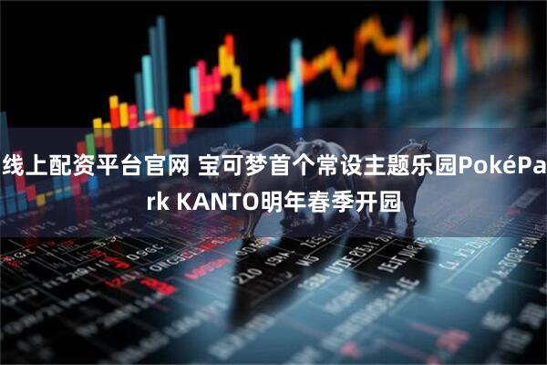 线上配资平台官网 宝可梦首个常设主题乐园PokéPark KANTO明年春季开园