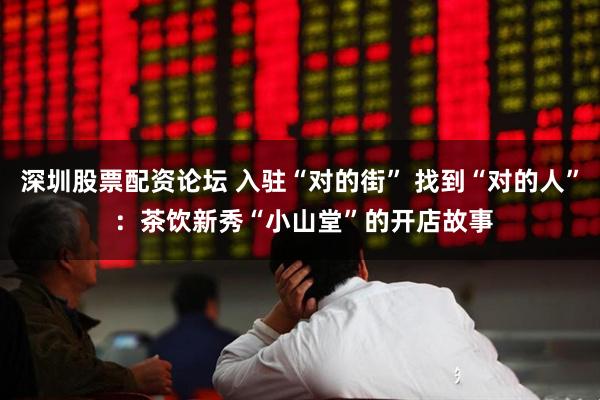 深圳股票配资论坛 入驻“对的街” 找到“对的人” ：茶饮新秀“小山堂”的开店故事