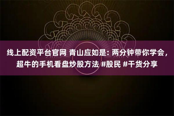 线上配资平台官网 青山应如是: 两分钟带你学会，超牛的手机看盘炒股方法 #股民 #干货分享