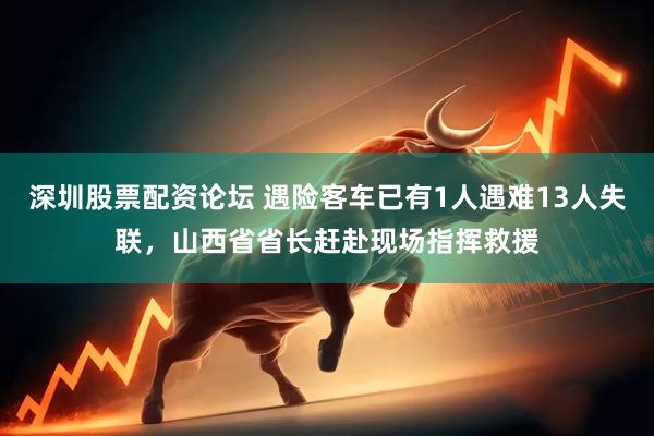 深圳股票配资论坛 遇险客车已有1人遇难13人失联，山西省省长赶赴现场指挥救援