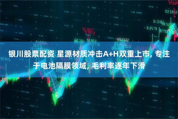 银川股票配资 星源材质冲击A+H双重上市, 专注于电池隔膜领域, 毛利率逐年下滑
