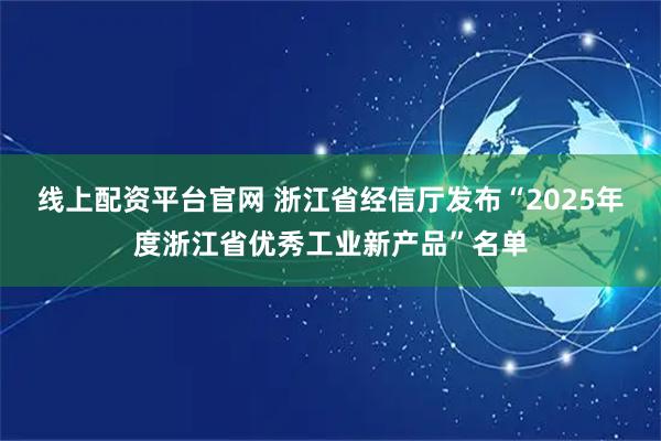 线上配资平台官网 浙江省经信厅发布“2025年度浙江省优秀工业新产品”名单