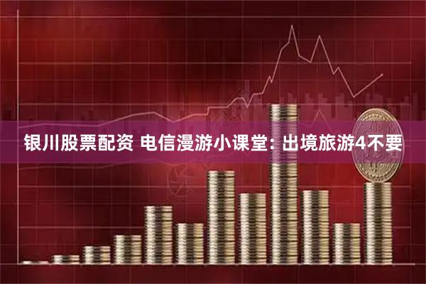 银川股票配资 电信漫游小课堂: 出境旅游4不要