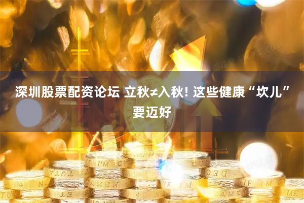 深圳股票配资论坛 立秋≠入秋! 这些健康“坎儿”要迈好