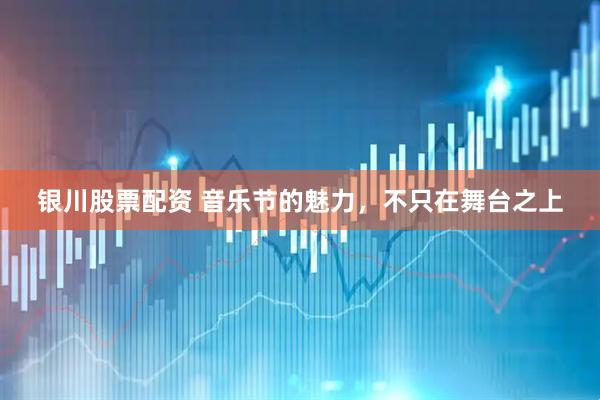 银川股票配资 音乐节的魅力，不只在舞台之上