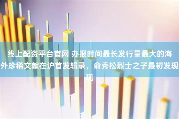 线上配资平台官网 办报时间最长发行量最大的海外珍稀文献在沪首发辑录，俞秀松烈士之子最初发现