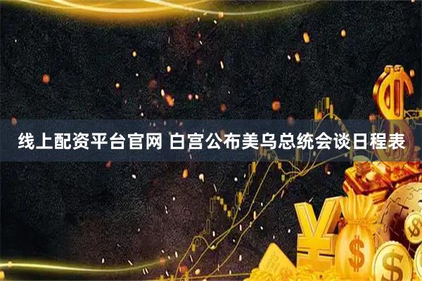 线上配资平台官网 白宫公布美乌总统会谈日程表