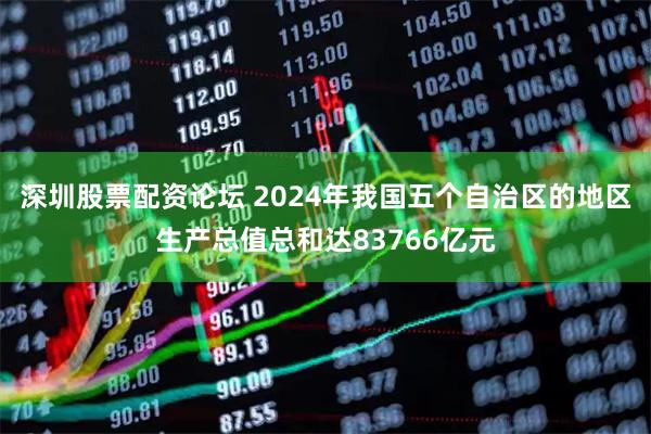 深圳股票配资论坛 2024年我国五个自治区的地区生产总值总和达83766亿元