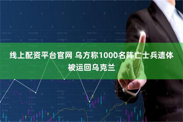 线上配资平台官网 乌方称1000名阵亡士兵遗体被运回乌克兰