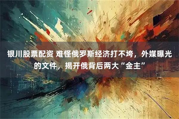 银川股票配资 难怪俄罗斯经济打不垮，外媒曝光的文件，揭开俄背后两大“金主”