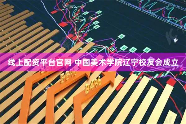线上配资平台官网 中国美术学院辽宁校友会成立
