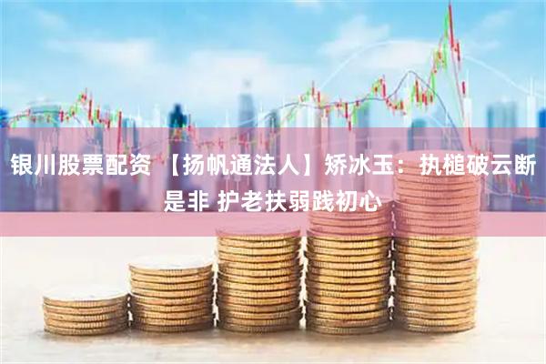 银川股票配资 【扬帆通法人】矫冰玉：执槌破云断是非 护老扶弱践初心
