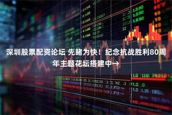 深圳股票配资论坛 先睹为快！纪念抗战胜利80周年主题花坛搭建中→