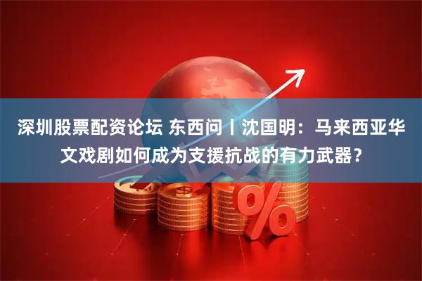 深圳股票配资论坛 东西问丨沈国明：马来西亚华文戏剧如何成为支援抗战的有力武器？