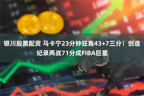 银川股票配资 马卡宁23分钟狂轰43+7三分！创造纪录两战71分成FIBA巨星