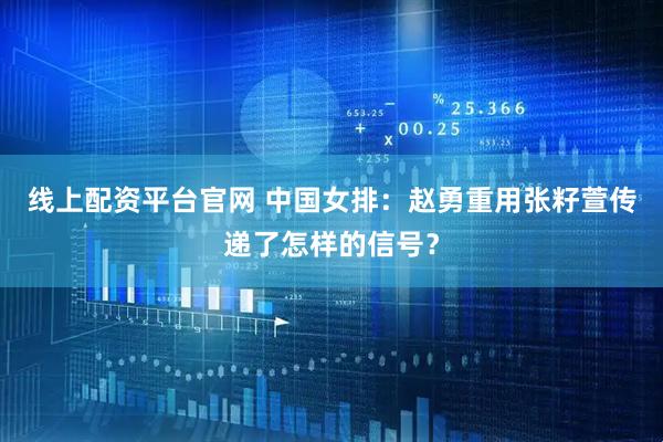 线上配资平台官网 中国女排：赵勇重用张籽萱传递了怎样的信号？