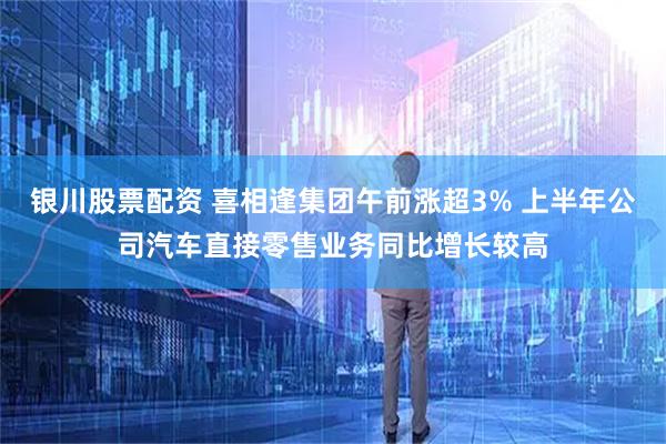 银川股票配资 喜相逢集团午前涨超3% 上半年公司汽车直接零售业务同比增长较高