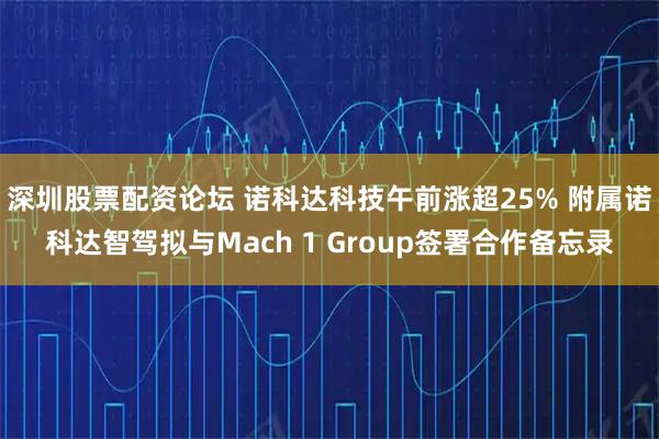 深圳股票配资论坛 诺科达科技午前涨超25% 附属诺科达智驾拟与Mach 1 Group签署合作备忘录