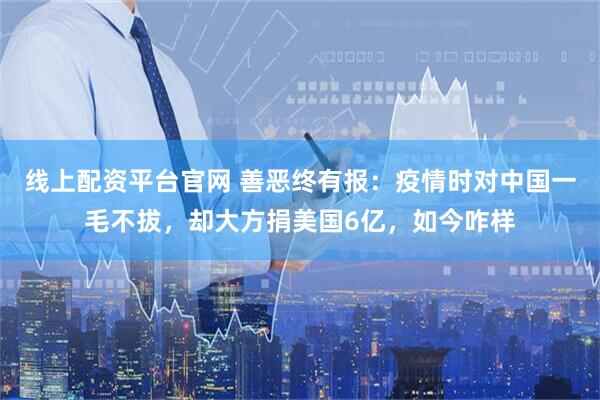 线上配资平台官网 善恶终有报：疫情时对中国一毛不拔，却大方捐美国6亿，如今咋样