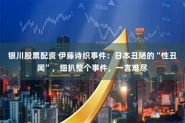 银川股票配资 伊藤诗织事件：日本丑陋的“性丑闻”，细扒整个事件，一言难尽
