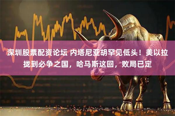 深圳股票配资论坛 内塔尼亚胡罕见低头！美以拉拢到必争之国，哈马斯这回，败局已定