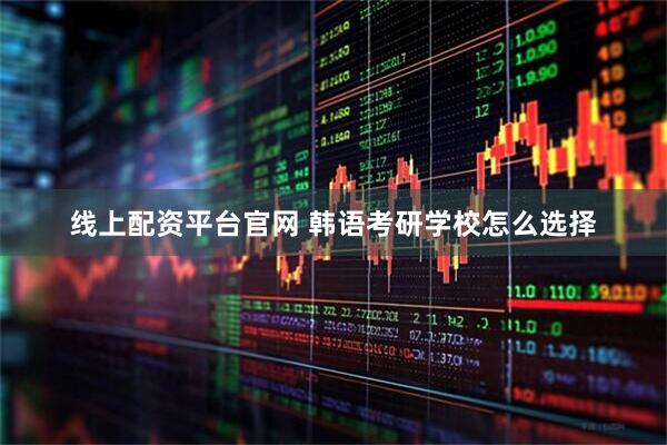 线上配资平台官网 韩语考研学校怎么选择