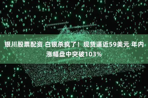 银川股票配资 白银杀疯了!现货逼近59美元 年内涨幅盘中突破103%