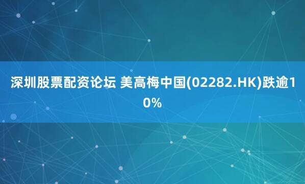 深圳股票配资论坛 美高梅中国(02282.HK)跌逾10%