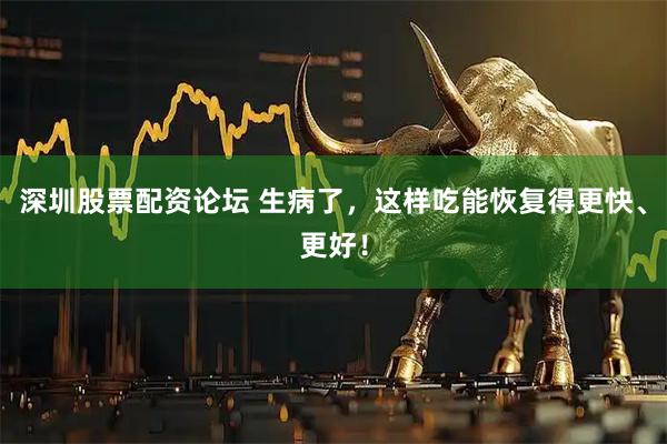 深圳股票配资论坛 生病了,这样吃能恢复得更快、更好!