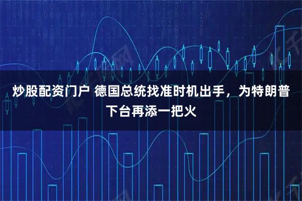 炒股配资门户 德国总统找准时机出手，为特朗普下台再添一把火