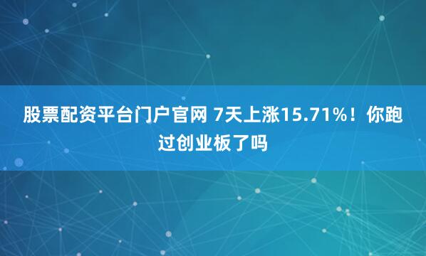 股票配资平台门户官网 7天上涨15.71%！你跑过创业板了吗