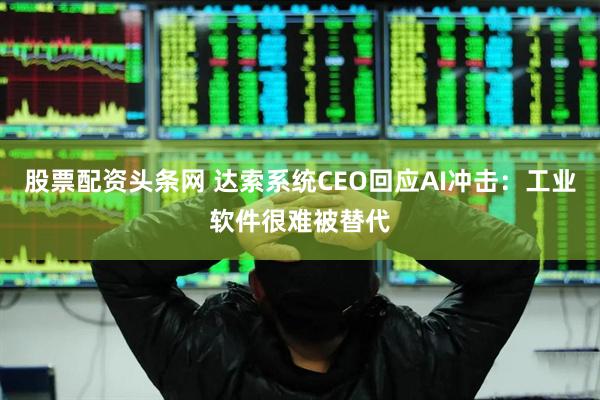 股票配资头条网 达索系统CEO回应AI冲击：工业软件很难被替代