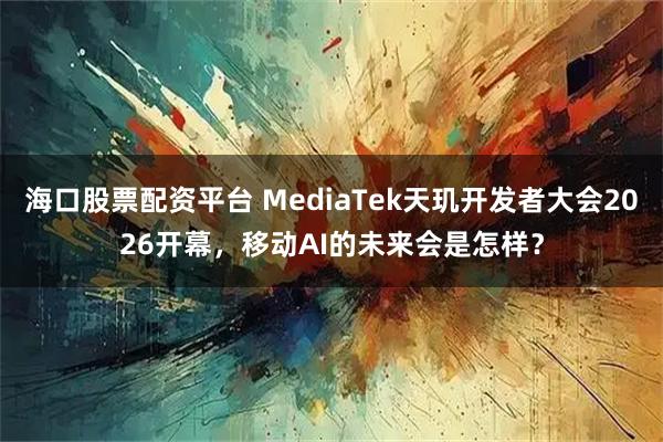 海口股票配资平台 MediaTek天玑开发者大会2026开幕，移动AI的未来会是怎样？