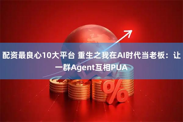 配资最良心10大平台 重生之我在AI时代当老板：让一群Agent互相PUA