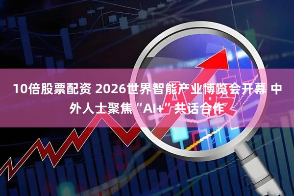 10倍股票配资 2026世界智能产业博览会开幕 中外人士聚焦“AI+”共话合作