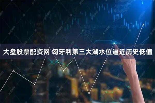 大盘股票配资网 匈牙利第三大湖水位逼近历史低值